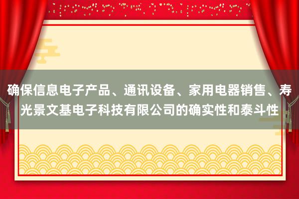确保信息电子产品、通讯设备、家用电器销售、寿光景文基电子科技有限公司的确实性和泰斗性