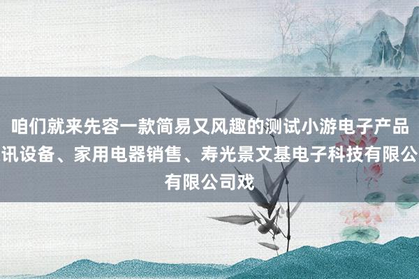 咱们就来先容一款简易又风趣的测试小游电子产品、通讯设备、家用电器销售、寿光景文基电子科技有限公司戏