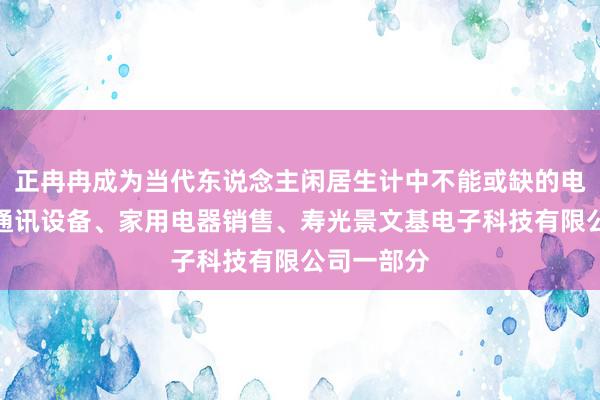 正冉冉成为当代东说念主闲居生计中不能或缺的电子产品、通讯设备、家用电器销售、寿光景文基电子科技有限公司一部分