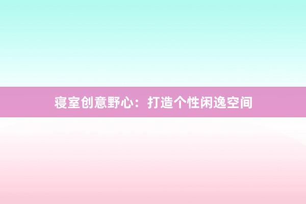 寝室创意野心：打造个性闲逸空间