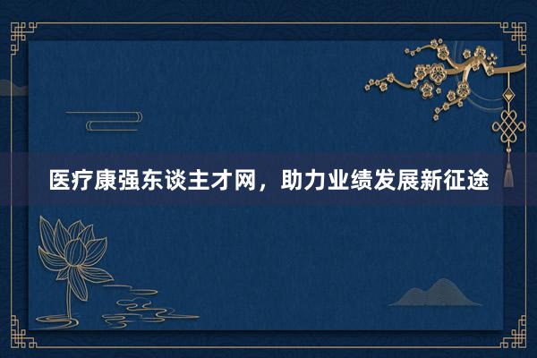 医疗康强东谈主才网，助力业绩发展新征途